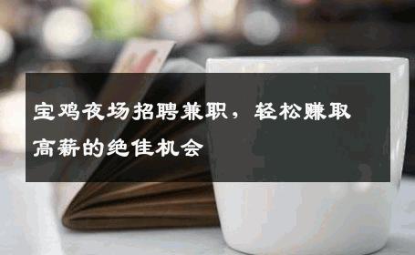 宝鸡夜场招聘兼职，轻松赚取高薪的绝佳机会
