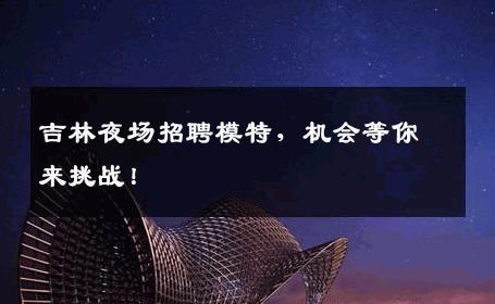 吉林夜场招聘模特，机会等你来挑战！