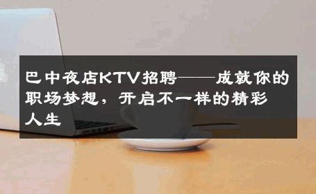 巴中夜店KTV招聘——成就你的职场梦想，开启不一样的精彩人生