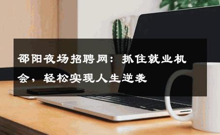邵阳夜场招聘网：抓住就业机会，轻松实现人生逆袭