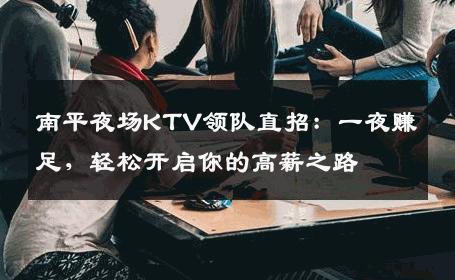 南平夜场KTV领队直招：一夜赚足，轻松开启你的高薪之路
