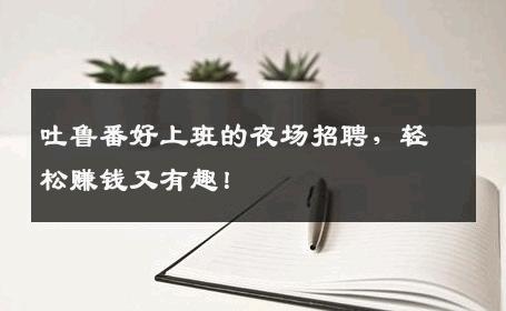 吐鲁番好上班的夜场招聘，轻松赚钱又有趣！