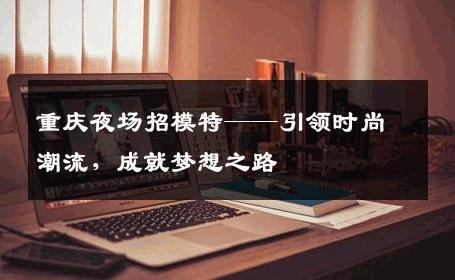 重庆夜场招模特——引领时尚潮流，成就梦想之路