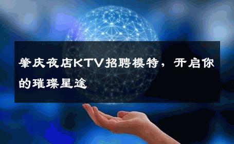 肇庆夜店KTV招聘模特，开启你的璀璨星途