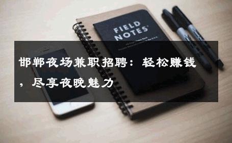 邯郸夜场兼职招聘：轻松赚钱，尽享夜晚魅力