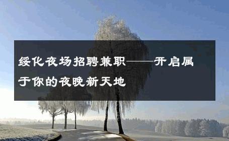 绥化夜场招聘兼职——开启属于你的夜晚新天地