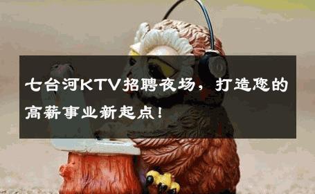 七台河KTV招聘夜场，打造您的高薪事业新起点！