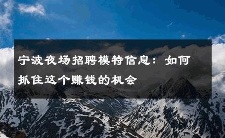 宁波夜场招聘模特信息：如何抓住这个赚钱的机会