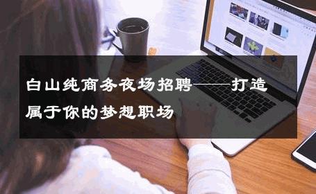 白山纯商务夜场招聘——打造属于你的梦想职场
