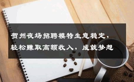 贺州夜场招聘模特生意稳定，轻松赚取高额收入，成就梦想