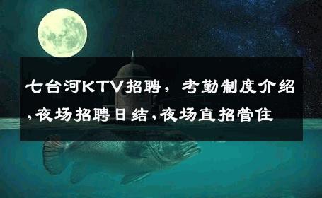 七台河KTV招聘，考勤制度介绍,夜场招聘日结,夜场直招管住