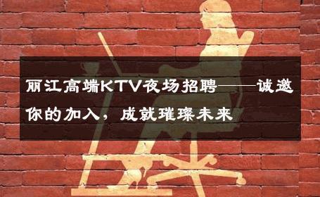 丽江高端KTV夜场招聘——诚邀你的加入，成就璀璨未来