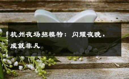 杭州夜场招模特：闪耀夜晚，成就非凡