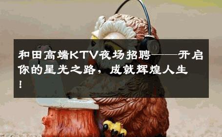 和田高端KTV夜场招聘——开启你的星光之路，成就辉煌人生！