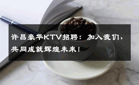 许昌豪华KTV招聘：加入我们，共同成就辉煌未来！