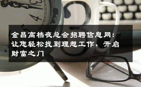 金昌高档夜总会招聘信息网：让您轻松找到理想工作，开启财富之门