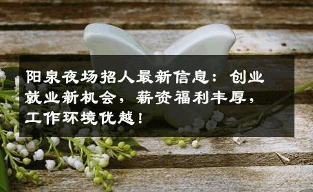 阳泉夜场招人最新信息：创业就业新机会，薪资福利丰厚，工作环境优越！