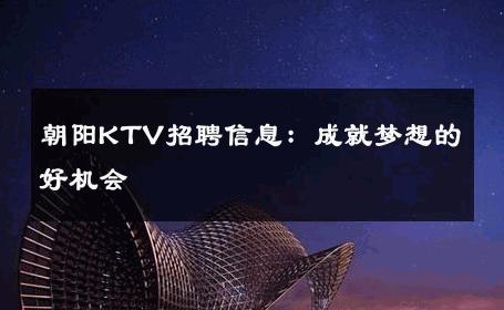 朝阳KTV招聘信息：成就梦想的好机会