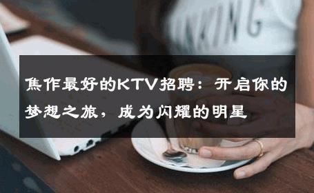 焦作最好的KTV招聘：开启你的梦想之旅，成为闪耀的明星
