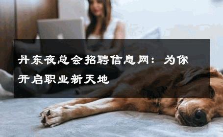丹东夜总会招聘信息网：为你开启职业新天地