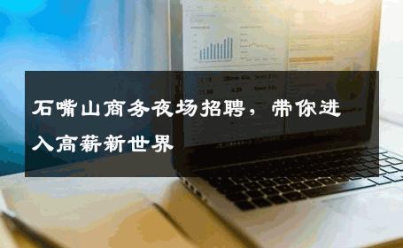 石嘴山商务夜场招聘，带你进入高薪新世界