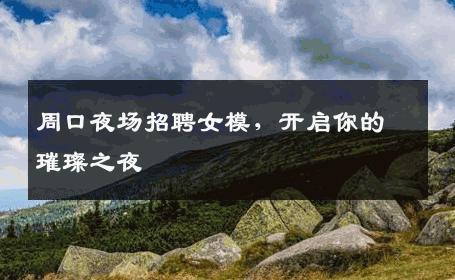周口夜场招聘女模，开启你的璀璨之夜