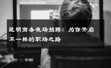 昆明商务夜场招聘：为你开启不一样的职场之路