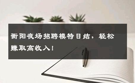 衡阳夜场招聘模特日结，轻松赚取高收入！