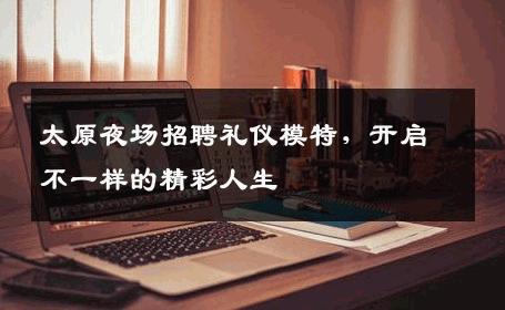 太原夜场招聘礼仪模特，开启不一样的精彩人生