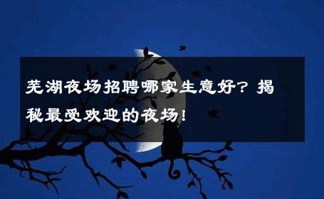 芜湖夜场招聘哪家生意好？揭秘最受欢迎的夜场！