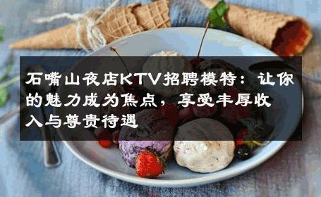 石嘴山夜店KTV招聘模特：让你的魅力成为焦点，享受丰厚收入与尊贵待遇