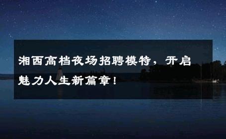 湘西高档夜场招聘模特，开启魅力人生新篇章！
