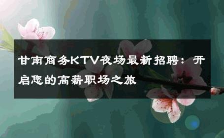甘南商务KTV夜场最新招聘：开启您的高薪职场之旅
