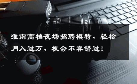 淮南高档夜场招聘模特，轻松月入过万，机会不容错过！