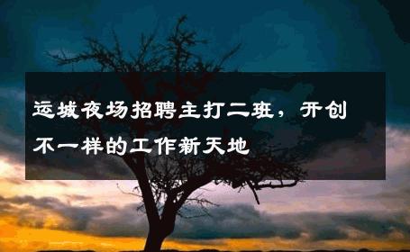 运城夜场招聘主打二班，开创不一样的工作新天地