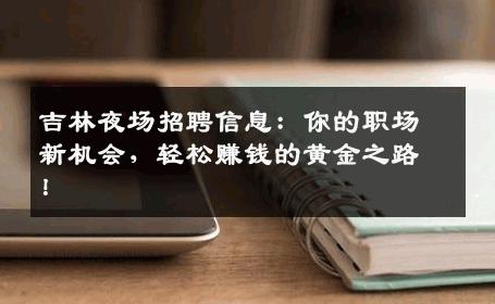 吉林夜场招聘信息：你的职场新机会，轻松赚钱的黄金之路！