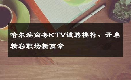 哈尔滨商务KTV诚聘模特，开启精彩职场新篇章