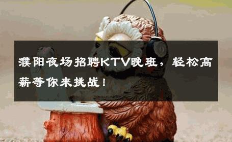 濮阳夜场招聘KTV晚班，轻松高薪等你来挑战！