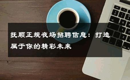 抚顺正规夜场招聘信息：打造属于你的精彩未来