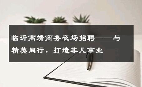 临沂高端商务夜场招聘——与精英同行，打造非凡事业