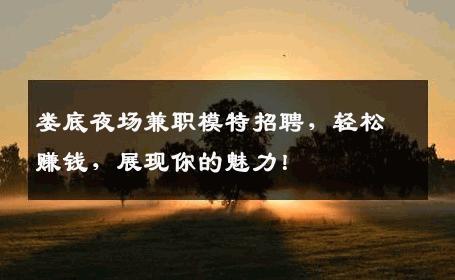 娄底夜场兼职模特招聘，轻松赚钱，展现你的魅力！
