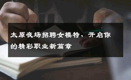 太原夜场招聘女模特，开启你的精彩职业新篇章