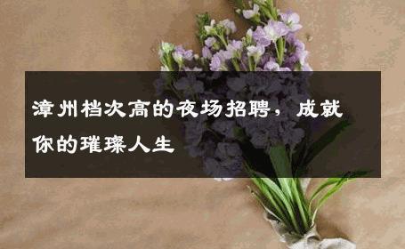 漳州档次高的夜场招聘，成就你的璀璨人生
