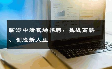 临汾中端夜场招聘，挑战高薪、创造新人生