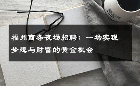 福州商务夜场招聘：一场实现梦想与财富的黄金机会