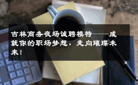吉林商务夜场诚聘模特——成就你的职场梦想，走向璀璨未来！