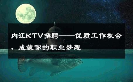 内江KTV招聘——优质工作机会，成就你的职业梦想