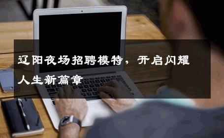辽阳夜场招聘模特，开启闪耀人生新篇章