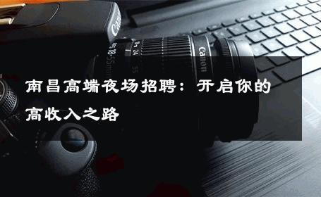 南昌高端夜场招聘：开启你的高收入之路