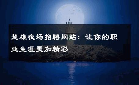 楚雄夜场招聘网站：让你的职业生涯更加精彩